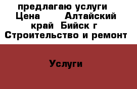 предлагаю услуги › Цена ­ 1 - Алтайский край, Бийск г. Строительство и ремонт » Услуги   